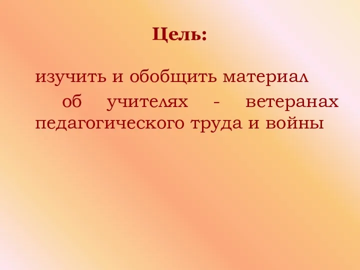 Цель: изучить и обобщить материал об учителях - ветеранах педагогического труда и войны