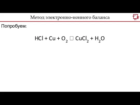 Метод электронно-ионного баланса Попробуем: HCl + Cu + O2 ? CuCl2 + H2O