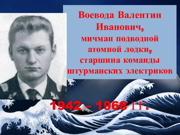 Воевода Валентин Иванович, мичман подводной атомной лодки, старшина команды штурманских электриков 1942 – 1968 ГГ.