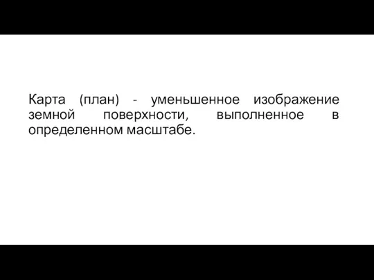 Карта (план) - уменьшенное изображение земной поверхности, выполненное в определенном масштабе.