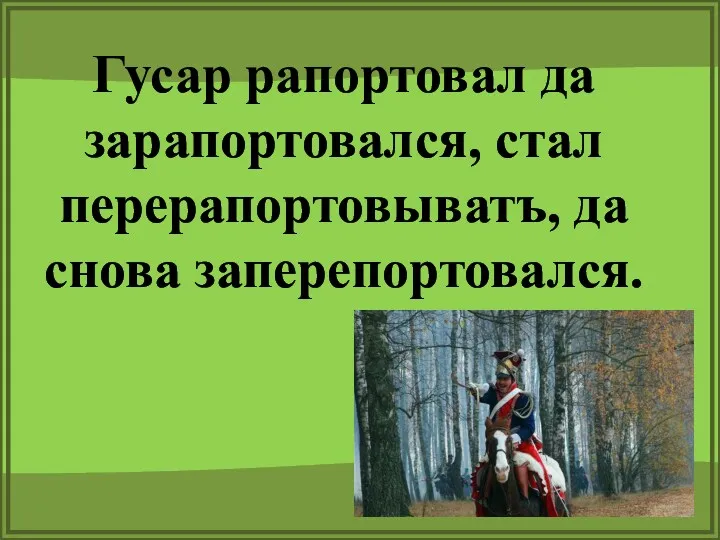 Гусар рапортовал да зарапортовался, стал перерапортовыватъ, да снова заперепортовался.