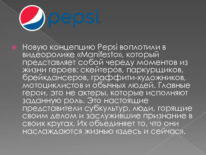 Новую концепцию Pepsi воплотили в видеоролике «Manifesto», который представляет собой череду моментов из