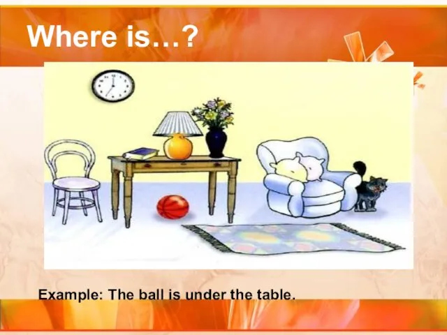 Where is…? Example: The ball is under the table.