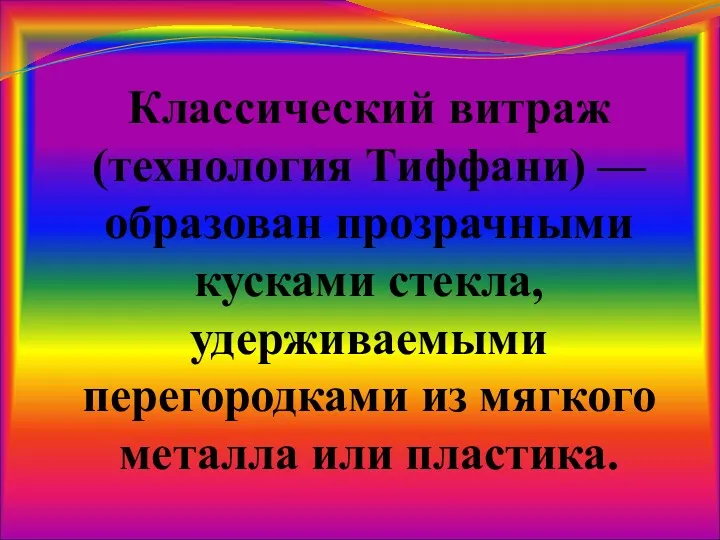 Классический витраж (технология Тиффани) — образован прозрачными кусками стекла, удерживаемыми перегородками из мягкого металла или пластика.