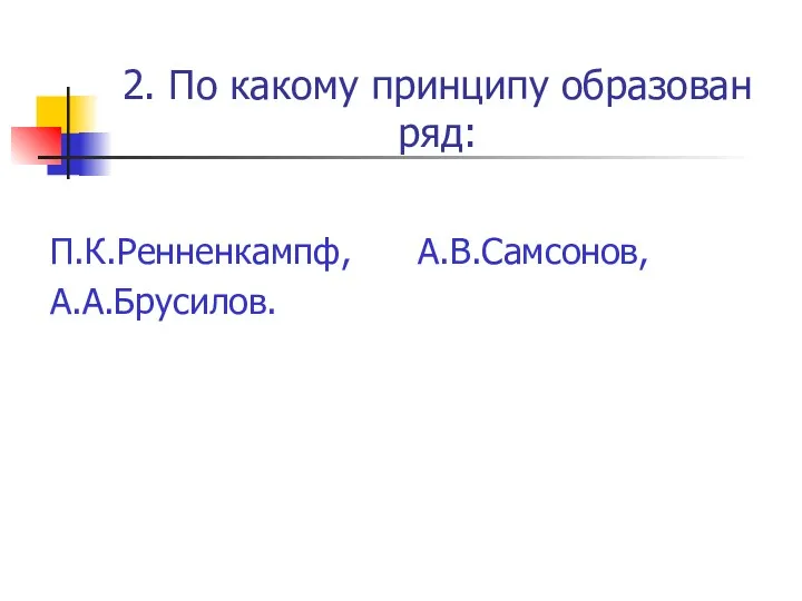2. По какому принципу образован ряд: П.К.Ренненкампф, А.В.Самсонов, А.А.Брусилов.