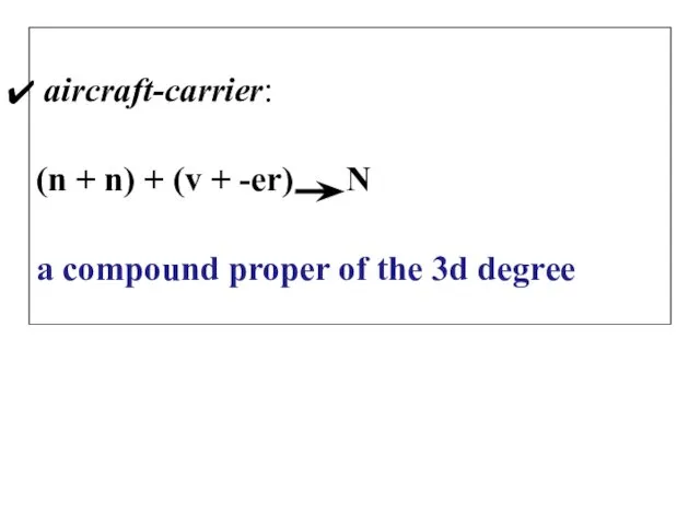 aircraft-carrier: (n + n) + (v + -er) N a compound proper of the 3d degree