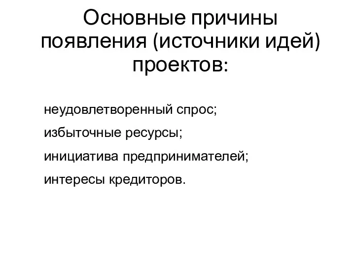 Основные причины появления (источники идей) проектов: неудовлетворенный спрос; избыточные ресурсы; инициатива предпринимателей; интересы кредиторов.