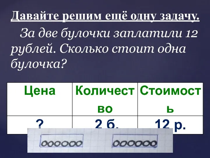 Давайте решим ещё одну задачу. За две булочки заплатили 12 рублей. Сколько стоит одна булочка?