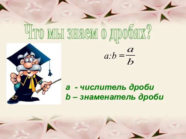 Что мы знаем о дробях? a:b = a - числитель дроби b – знаменатель дроби