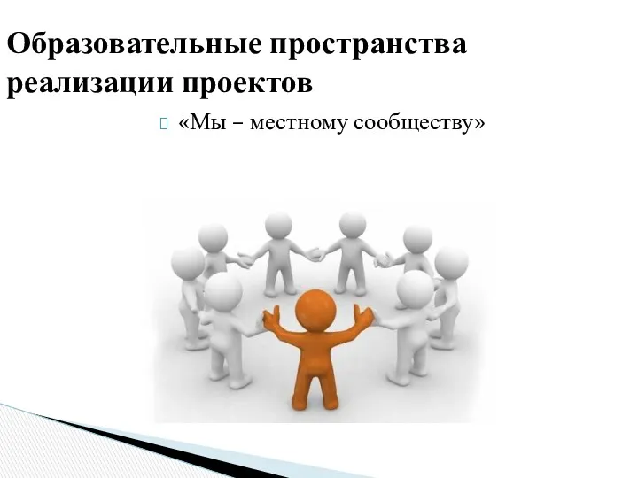 «Мы – местному сообществу» Образовательные пространства реализации проектов