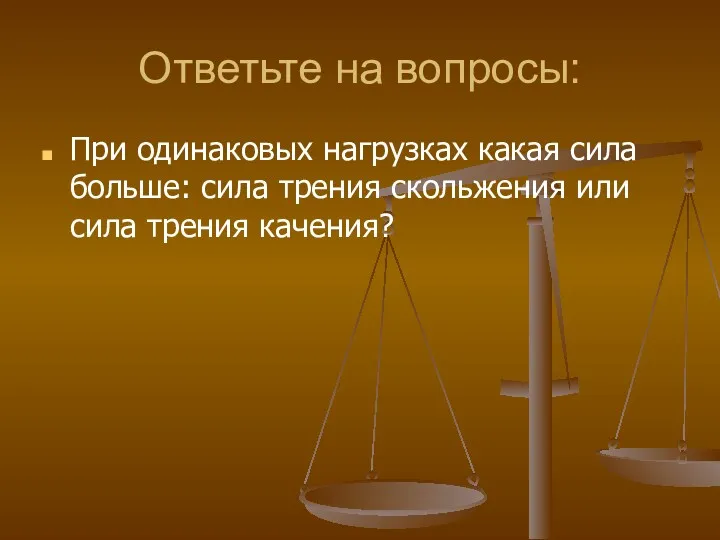 Ответьте на вопросы: При одинаковых нагрузках какая сила больше: сила трения скольжения или сила трения качения?