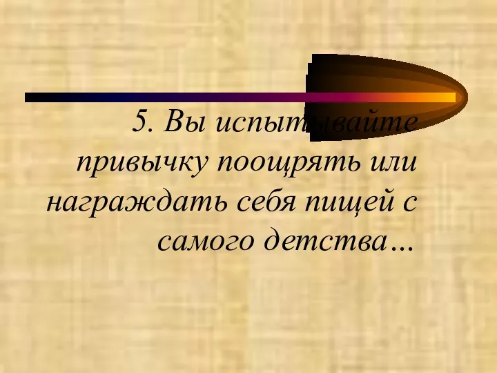 5. Вы испытывайте привычку поощрять или награждать себя пищей с самого детства…