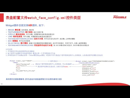 表盘配置文件watch_face_config.xml控件类型 Widget控件目前支持8种控件，如下： IMAGE：静态图，如背景图、图标等 TEXTUREMAPPER：图片旋转，如时分秒针等 CIRCLE：圆形进度条，用于步数、卡路里等的目标完成进度显示 LINE：线形进度条，用于步数、卡路里等的目标完成进度显示 TEXTAREAWITHONEWILDCARD：动态文本框，用于显示变化的文字，如步数、心率等的数值 BOX：背景框，用于显示背景色 SELECTIMAGE：图片播放，随着订阅的数据类型的数据改变，显示不同的图片，可用于天气、日期、星期等播放 TEXTAREAWITHTWOWILDCARD：带连接符的动态文本框，如：XX:XX格式的时间显示，XX/XX格式的日期显示