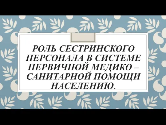 РОЛЬ СЕСТРИНСКОГО ПЕРСОНАЛА В СИСТЕМЕ ПЕРВИЧНОЙ МЕДИКО – САНИТАРНОЙ ПОМОЩИ НАСЕЛЕНИЮ.