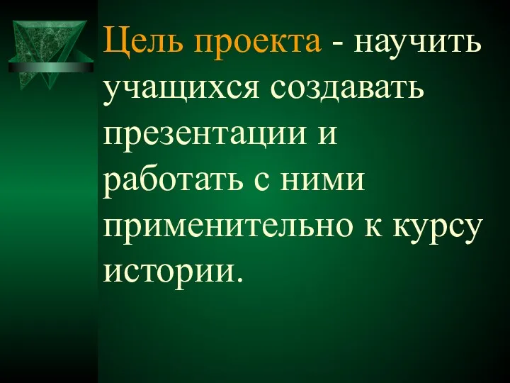 Цель проекта - научить учащихся создавать презентации и работать с ними применительно к курсу истории.