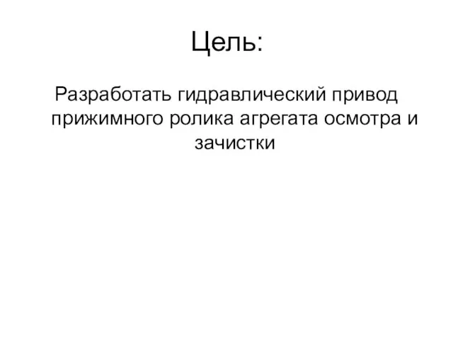 Цель: Разработать гидравлический привод прижимного ролика агрегата осмотра и зачистки