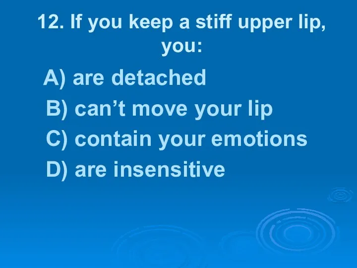 12. If you keep a stiff upper lip, you: A)