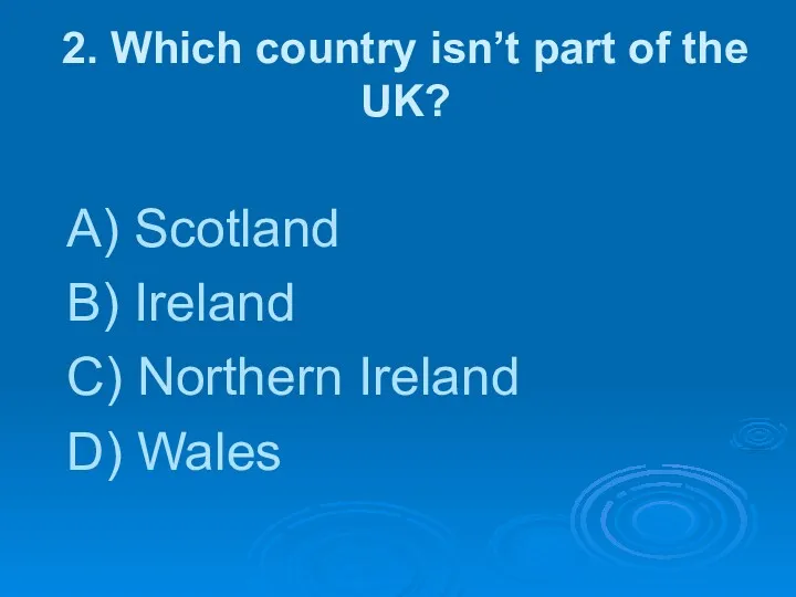 2. Which country isn’t part of the UK? A) Scotland