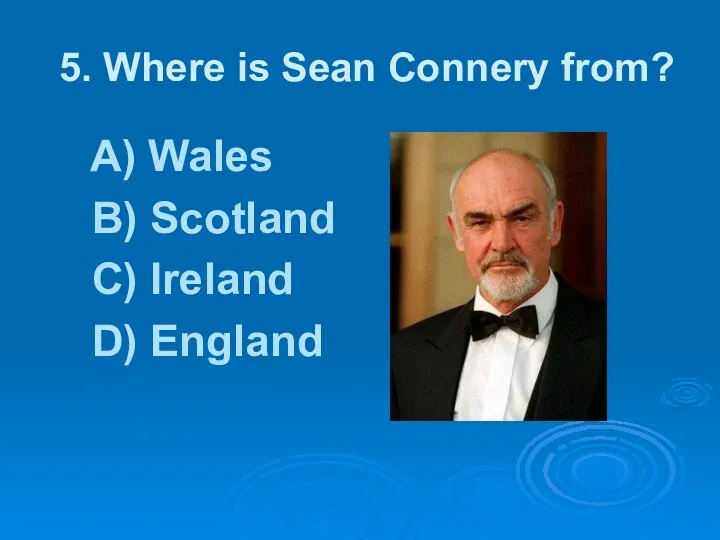 5. Where is Sean Connery from? A) Wales B) Scotland C) Ireland D) England