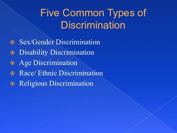 Five Common Types of Discrimination Sex/Gender Discrimination Disability Discrimination Age Discrimination Race/ Ethnic Discrimination Religious Discrimination