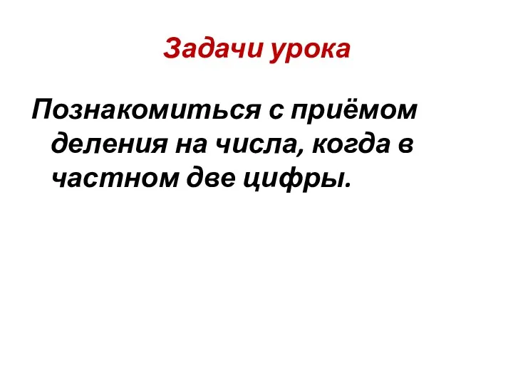 Задачи урока Познакомиться с приёмом деления на числа, когда в частном две цифры.