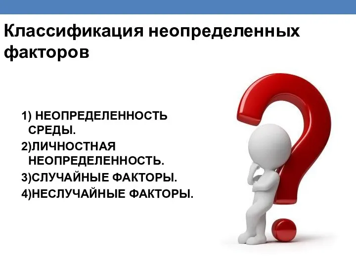 1) НЕОПРЕДЕЛЕННОСТЬ СРЕДЫ. 2)ЛИЧНОСТНАЯ НЕОПРЕДЕЛЕННОСТЬ. 3)СЛУЧАЙНЫЕ ФАКТОРЫ. 4)НЕСЛУЧАЙНЫЕ ФАКТОРЫ. Классификация неопределенных факторов