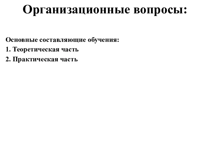 Организационные вопросы: Основные составляющие обучения: 1. Теоретическая часть 2. Практическая часть