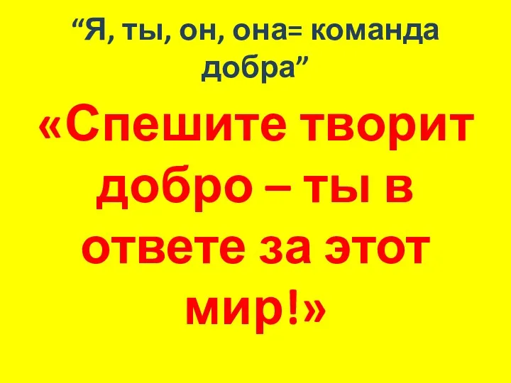 “Я, ты, он, она= команда добра” «Спешите творит добро – ты в ответе за этот мир!»