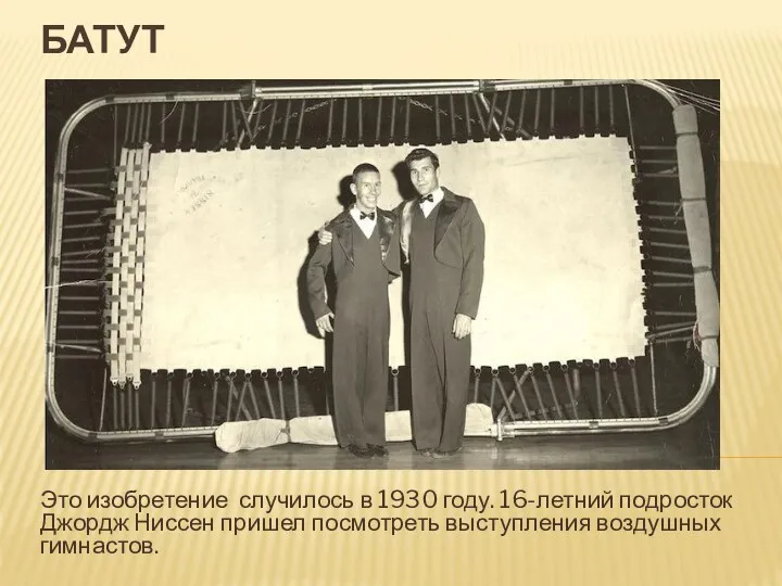 БАТУТ Это изобретение случилось в 1930 году. 16-летний подросток Джордж Ниссен пришел посмотреть выступления воздушных гимнастов.