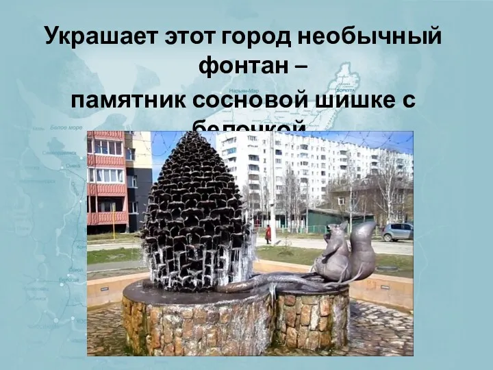 Украшает этот город необычный фонтан – памятник сосновой шишке с белочкой.