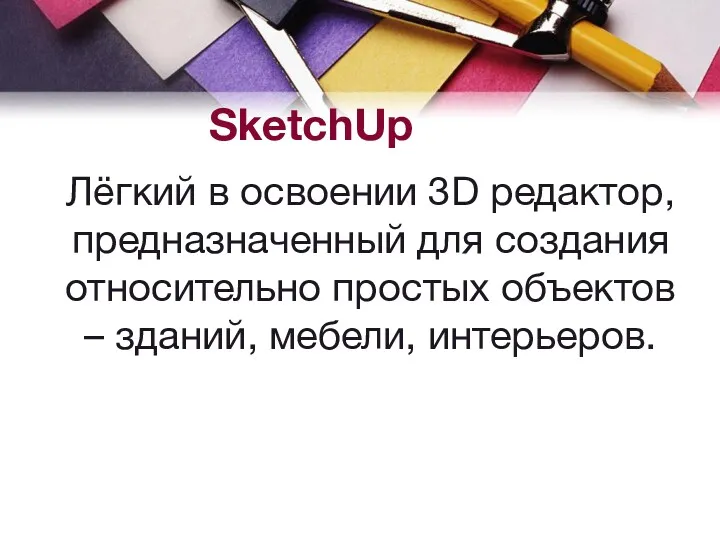 SketchUp Лёгкий в освоении 3D редактор, предназначенный для создания относительно простых объектов – зданий, мебели, интерьеров.