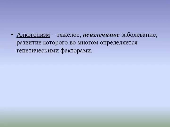 Алкоголизм – тяжелое, неизлечимое заболевание, развитие которого во многом определяется генетическими факторами.