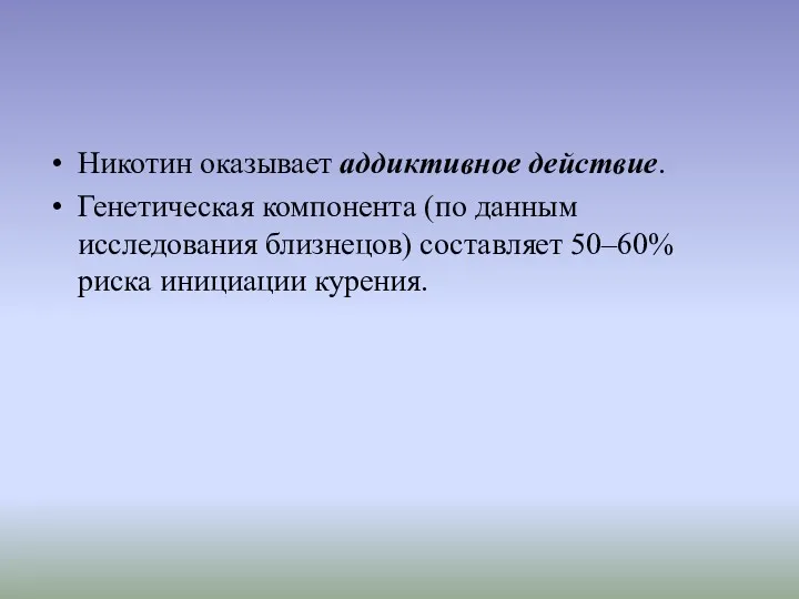 Никотин оказывает аддиктивное действие. Генетическая компонента (по данным исследования близнецов) составляет 50–60% риска инициации курения.