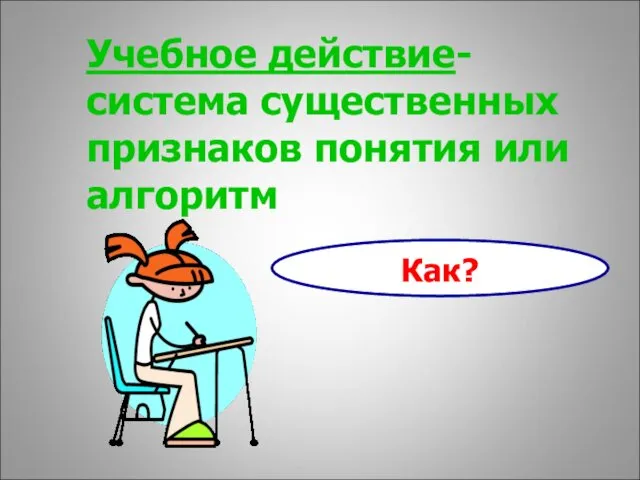 Учебное действие- система существенных признаков понятия или алгоритм Как?