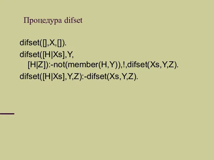 Процедура difset difset([],X,[]). difset([H|Xs],Y, [H|Z]):-not(member(H,Y)),!,difset(Xs,Y,Z). difset([H|Xs],Y,Z):-difset(Xs,Y,Z).