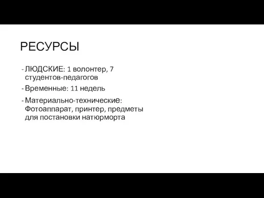 РЕСУРСЫ ЛЮДСКИЕ: 1 волонтер, 7 студентов-педагогов Временные: 11 недель Материально-технические: Фотоаппарат, принтер, предметы для постановки натюрморта