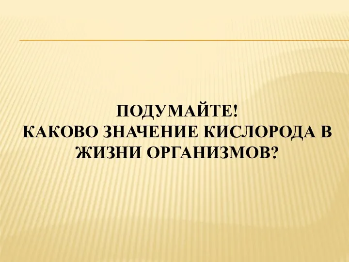 ПОДУМАЙТЕ! КАКОВО ЗНАЧЕНИЕ КИСЛОРОДА В ЖИЗНИ ОРГАНИЗМОВ?