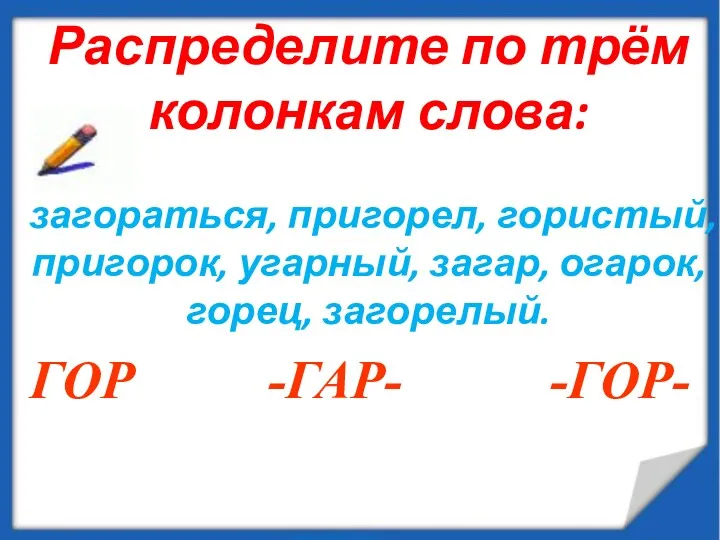 Распределите по трём колонкам слова: загораться, пригорел, гористый, пригорок, угарный,