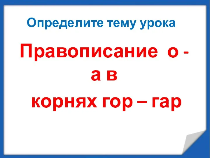 Определите тему урока Правописание о - а в корнях гор – гар