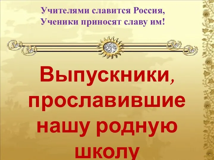 Учителями славится Россия, Ученики приносят славу им! Выпускники, прославившие нашу родную школу