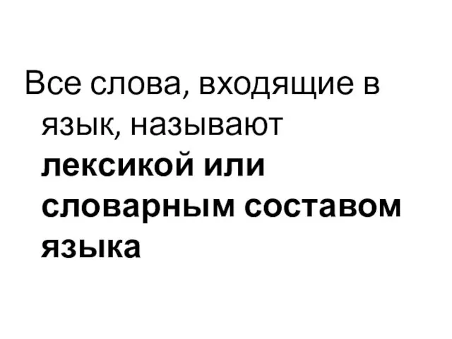 Все слова, входящие в язык, называют лексикой или словарным составом языка