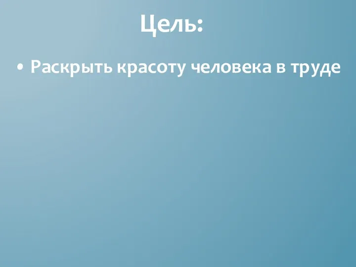 Цель: • Раскрыть красоту человека в труде