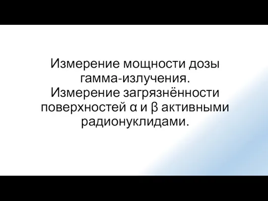 Измерение мощности дозы гамма-излучения. Измерение загрязнённости поверхностей α и β активными радионуклидами.