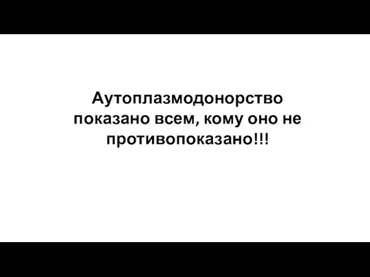 Аутоплазмодонорство показано всем, кому оно не противопоказано!!!