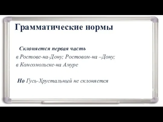 Грамматические нормы Склоняется первая часть в Ростове-на-Дону; Ростовом-на –Дону; в Комсомольске-на Амуре Но Гусь-Хрустальный не склоняется