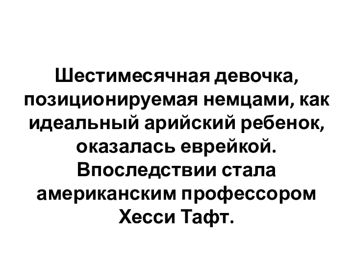 Шестимесячная девочка, позиционируемая немцами, как идеальный арийский ребенок, оказалась еврейкой. Впоследствии стала американским профессором Хесси Тафт.