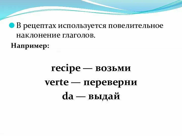 В рецептах используется повелительное наклонение глаголов. Например: recipe — возьми verte — переверни da — выдай