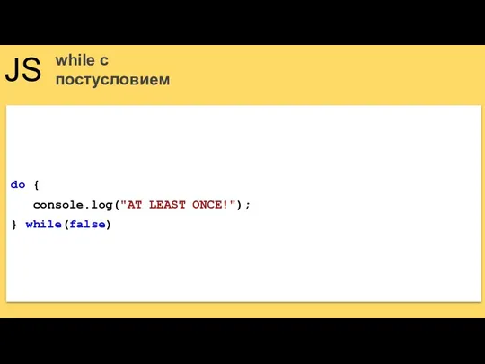 JS while с постусловием do { console.log("AT LEAST ONCE!"); } while(false)
