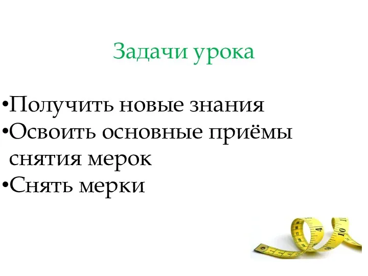 Задачи урока Получить новые знания Освоить основные приёмы снятия мерок Снять мерки