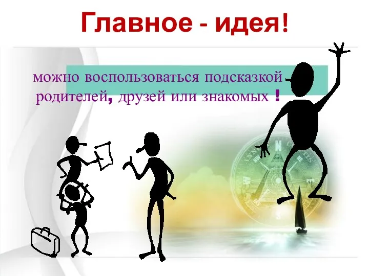 Главное - идея! можно воспользоваться подсказкой родителей, друзей или знакомых !